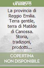 La provincia di Reggio Emilia. Terra gentile, terra di Matilde di Canossa. Storia, tradizioni, prodotti culturali, paesaggi libro