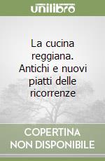 La cucina reggiana. Antichi e nuovi piatti delle ricorrenze libro