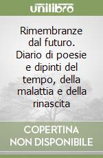 Rimembranze dal futuro. Diario di poesie e dipinti del tempo, della malattia e della rinascita libro