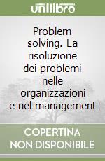 Problem solving. La risoluzione dei problemi nelle organizzazioni e nel management libro