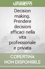 Decision making. Prendere decisioni efficaci nella vita professionale e privata libro