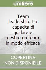 Team leadership. La capacità di guidare e gestire un team in modo efficace libro