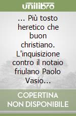 ... Più tosto heretico che buon christiano. L'inquisizione contro il notaio friulano Paolo Vasio (1586-1592) libro