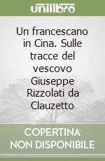 Un francescano in Cina. Sulle tracce del vescovo Giuseppe Rizzolati da Clauzetto