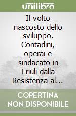 Il volto nascosto dello sviluppo. Contadini, operai e sindacato in Friuli dalla Resistenza al «miracolo economico» libro