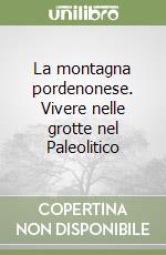 La montagna pordenonese. Vivere nelle grotte nel Paleolitico libro