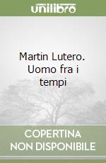 Martin Lutero. Uomo fra i tempi