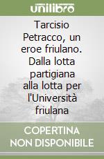 Tarcisio Petracco, un eroe friulano. Dalla lotta partigiana alla lotta per l'Università friulana libro