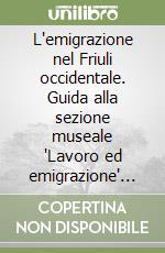 L'emigrazione nel Friuli occidentale. Guida alla sezione museale 'Lavoro ed emigrazione' di Cavasso Nuovo libro