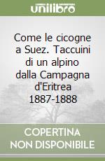Come le cicogne a Suez. Taccuini di un alpino dalla Campagna d'Eritrea 1887-1888 libro