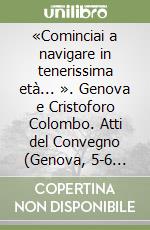 «Cominciai a navigare in tenerissima età... ». Genova e Cristoforo Colombo. Atti del Convegno (Genova, 5-6 marzo 2004)