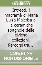 Intrecci. i macramè di Maria Luisa Malerba e le ceramiche spagnole delle civiche collezioni. Percorsi tra passato e presente libro