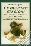 Le quattro stagioni. Come mangiare secondo natura con «Il secolo XIX». Antipasti, primi, secondi e dolci con accostamento di vini, poesie e proverbi libro