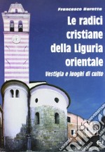 Le radici cristiane della Liguria orientale. Vestigia e luoghi di culto libro