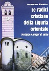 Le radici cristiane della Liguria orientale. Vestigia e luoghi di culto libro