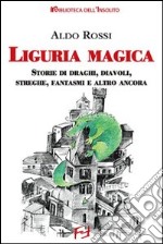 Liguria magica. Storie di santi, draghi, diavoli, streghe, fantasmi e altro ancora libro