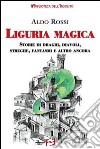 Liguria magica. Storie di santi, draghi, diavoli, streghe, fantasmi e altro ancora libro