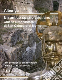 Albenga. Un antico spazio cristiano. Chiesa e monastero di San Calocero al Monte. Un complesso archeologico dal I d.C. al XVI secolo libro