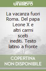 La vacanza fuori Roma. Del papa Leone X e altri carmi scelti inediti. Testo latino a fronte libro