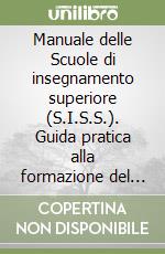 Manuale delle Scuole di insegnamento superiore (S.I.S.S.). Guida pratica alla formazione del futuro docente libro