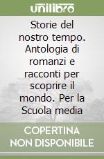 Storie del nostro tempo. Antologia di romanzi e racconti per scoprire il mondo. Per la Scuola media libro