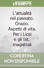 L'attualità nel passato. Orazio. Aspetti di vita. Per i Licei e gli Ist. magistrali libro