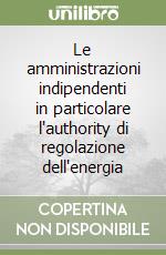 Le amministrazioni indipendenti in particolare l'authority di regolazione dell'energia libro