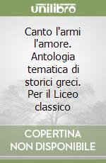 Canto l'armi l'amore. Antologia tematica di storici greci. Per il Liceo classico libro