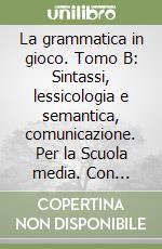 La grammatica in gioco. Tomo B: Sintassi, lessicologia e semantica, comunicazione. Per la Scuola media. Con espansione online libro