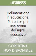 Dell'intenzione in educazione. Materiale per una teoria dell'agire educativo libro