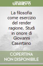 La filosofia come esercizio del render ragione. Studi in onore di Giovanni Casertano libro