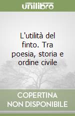 L'utilità del finto. Tra poesia, storia e ordine civile libro