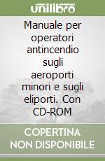 Manuale per operatori antincendio sugli aeroporti minori e sugli eliporti. Con CD-ROM libro