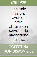 Le strade invisibili. L'aviazione civile attraverso i servizi della navigazione aerea tra cronaca e storia libro