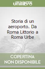 Storia di un aeroporto. Da Roma Littorio a Roma Urbe libro