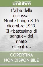 L'alba della riscossa. Monte Lungo 8-16 dicembre 1943. Il «battesimo di sangue» del rinato esercito italiano libro