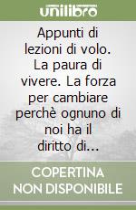 Appunti di lezioni di volo. La paura di vivere. La forza per cambiare perchè ognuno di noi ha il diritto di vivere al meglio l'unica opportunità che ha di esistere libro