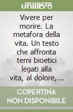 Vivere per morire. La metafora della vita. Un testo che affronta temi bioetici legati alla vita, al dolore, alla morte libro