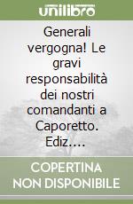 Generali vergogna! Le gravi responsabilità dei nostri comandanti a Caporetto. Ediz. illustrata libro