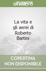 La vita e gli aerei di Roberto Bartini libro