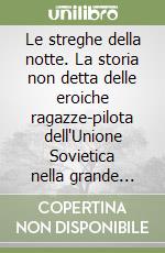 Le streghe della notte. La storia non detta delle eroiche ragazze-pilota dell'Unione Sovietica nella grande guerra patriottica libro