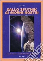 Dallo Sputnik ai giorni nostri. La scienza, la tecnica e l'utilizzo dei moderni satelliti artificiali libro