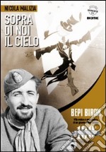 Sopra di noi il cielo. Bepi Biron nel centenario della sua nascita. vita eroica e avventurosa di un grande pilota italiano libro