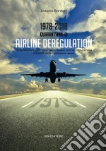 1978-2018. Quarant'anni di airline deregulation. Un'analisi controcorrente del processo che ha rivoluzionato il mondo delle compagnie aeree libro