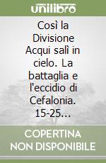 Così la Divisione Acqui salì in cielo. La battaglia e l'eccidio di Cefalonia. 15-25 settembre 1943 libro