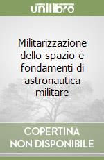 Militarizzazione dello spazio e fondamenti di astronautica militare libro