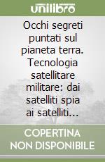 Occhi segreti puntati sul pianeta terra. Tecnologia satellitare militare: dai satelliti spia ai satelliti killer libro