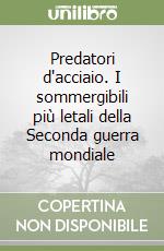 Predatori d'acciaio. I sommergibili più letali della Seconda guerra mondiale libro