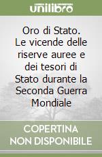 Oro di Stato. Le vicende delle riserve auree e dei tesori di Stato durante la Seconda Guerra Mondiale libro