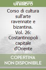 Corso di cultura sull'arte ravennate e bizantina. Vol. 26: Costantinopoli capitale d'Oriente libro